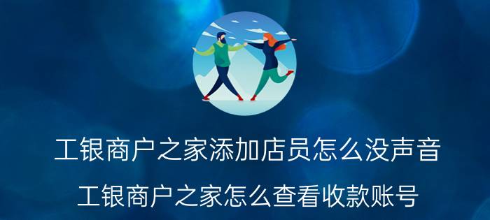 工银商户之家添加店员怎么没声音 工银商户之家怎么查看收款账号？